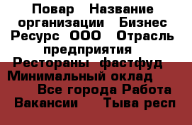 Повар › Название организации ­ Бизнес Ресурс, ООО › Отрасль предприятия ­ Рестораны, фастфуд › Минимальный оклад ­ 24 000 - Все города Работа » Вакансии   . Тыва респ.